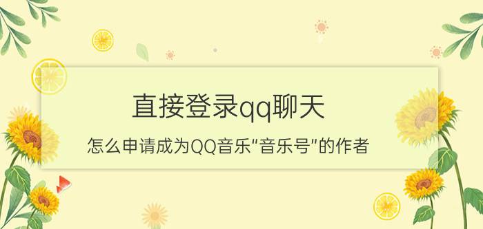 直接登录qq聊天 怎么申请成为QQ音乐“音乐号”的作者？